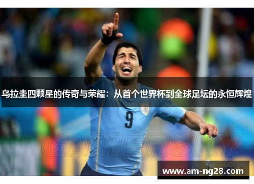 乌拉圭四颗星的传奇与荣耀：从首个世界杯到全球足坛的永恒辉煌