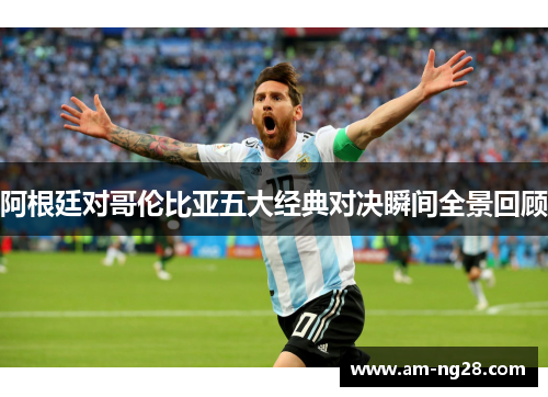 阿根廷对哥伦比亚五大经典对决瞬间全景回顾