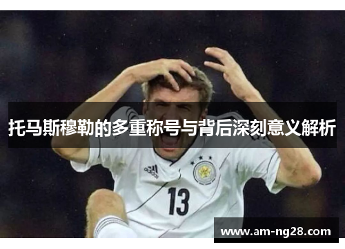 托马斯穆勒的多重称号与背后深刻意义解析