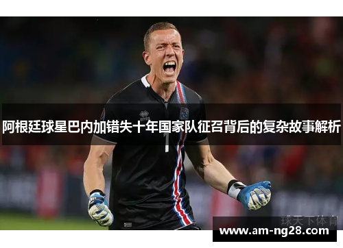 阿根廷球星巴内加错失十年国家队征召背后的复杂故事解析