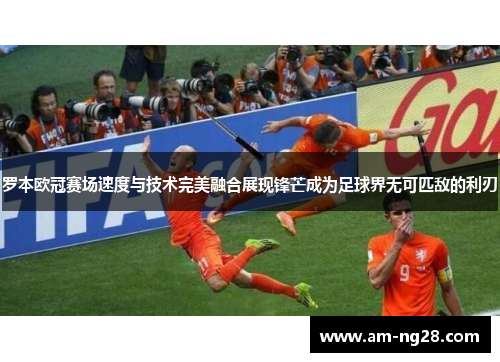 罗本欧冠赛场速度与技术完美融合展现锋芒成为足球界无可匹敌的利刃