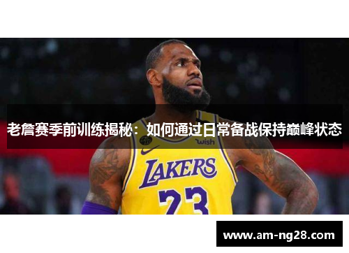 老詹赛季前训练揭秘：如何通过日常备战保持巅峰状态