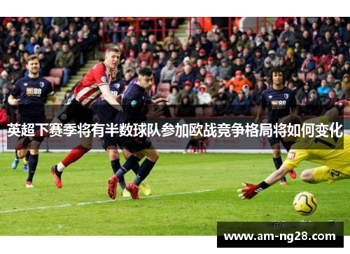 英超下赛季将有半数球队参加欧战竞争格局将如何变化