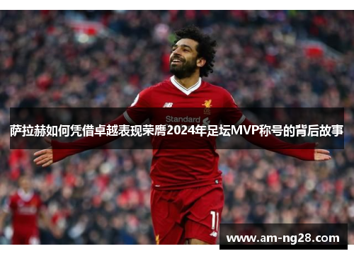 萨拉赫如何凭借卓越表现荣膺2024年足坛MVP称号的背后故事