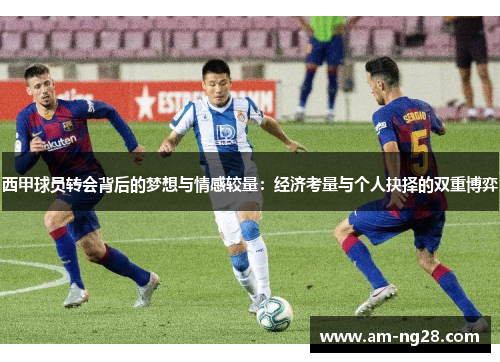 西甲球员转会背后的梦想与情感较量：经济考量与个人抉择的双重博弈