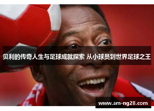 贝利的传奇人生与足球成就探索 从小球员到世界足球之王