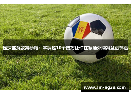 足球部落致富秘籍:掌握这10个技巧让你在赛场外赚得盆满钵满