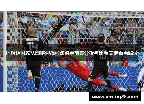 阿根廷国家队即将迎战强劲对手前景分析与比赛关键看点解读