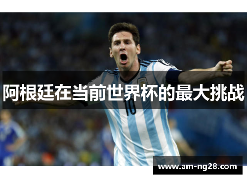 阿根廷在当前世界杯的最大挑战