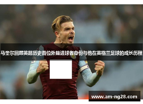 马奎尔回顾英超历史首位外籍进球者身份与他在英格兰足球的成长历程 马奎尔回顾英超历史首位外籍进球者身份与他在英格兰足球的成长历程
