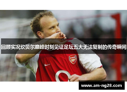 回顾实况坎贝尔巅峰时刻见证足坛五大无法复制的传奇瞬间