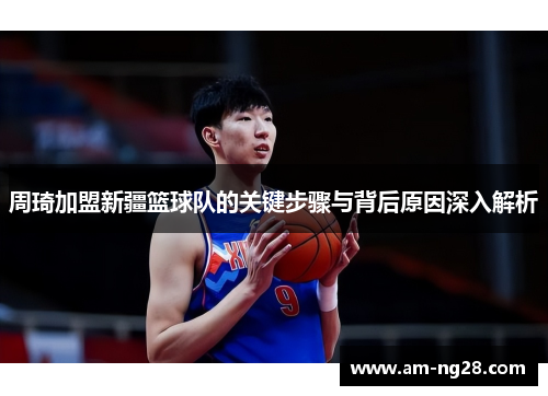 周琦加盟新疆篮球队的关键步骤与背后原因深入解析 周琦加盟新疆篮球队的关键步骤与背后原因深入解析