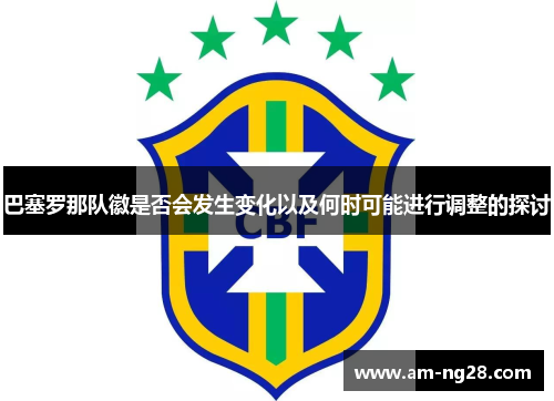 巴塞罗那队徽是否会发生变化以及何时可能进行调整的探讨 巴塞罗那队徽是否会发生变化以及何时可能进行调整的探讨