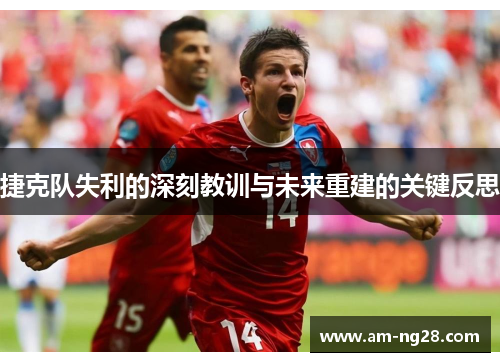 捷克队失利的深刻教训与未来重建的关键反思 捷克队失利的深刻教训与未来重建的关键反思