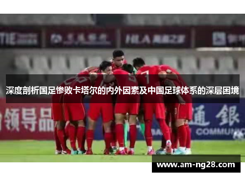 深度剖析国足惨败卡塔尔的内外因素及中国足球体系的深层困境