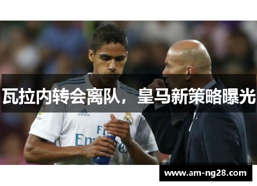 瓦拉内转会离队，皇马新策略曝光
