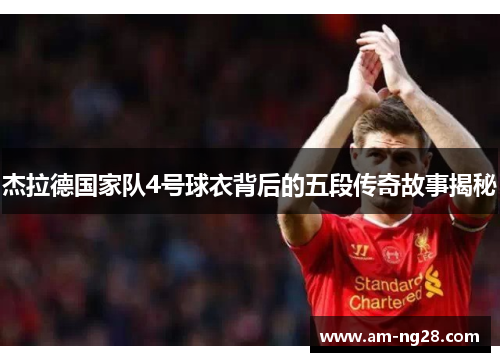 杰拉德国家队4号球衣背后的五段传奇故事揭秘 杰拉德国家队4号球衣背后的五段传奇故事揭秘