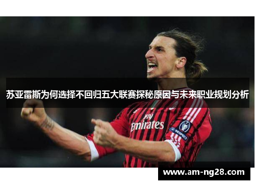 苏亚雷斯为何选择不回归五大联赛探秘原因与未来职业规划分析