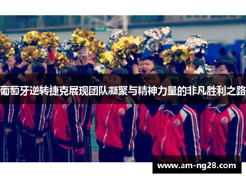 葡萄牙逆转捷克展现团队凝聚与精神力量的非凡胜利之路