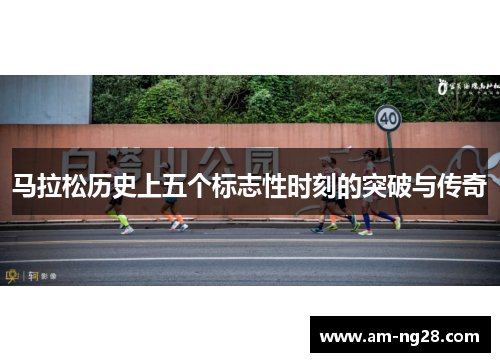 马拉松历史上五个标志性时刻的突破与传奇