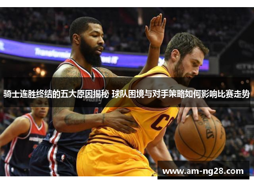 骑士连胜终结的五大原因揭秘 球队困境与对手策略如何影响比赛走势