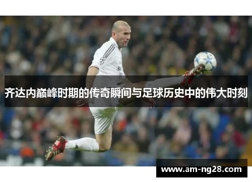 齐达内巅峰时期的传奇瞬间与足球历史中的伟大时刻