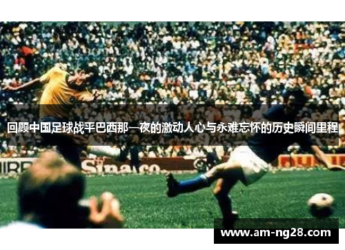 回顾中国足球战平巴西那一夜的激动人心与永难忘怀的历史瞬间里程