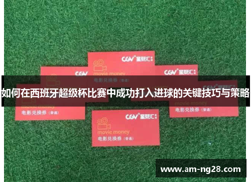 如何在西班牙超级杯比赛中成功打入进球的关键技巧与策略