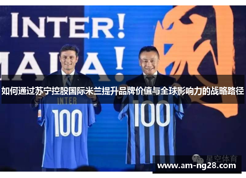 如何通过苏宁控股国际米兰提升品牌价值与全球影响力的战略路径 如何通过苏宁控股国际米兰提升品牌价值与全球影响力的战略路径