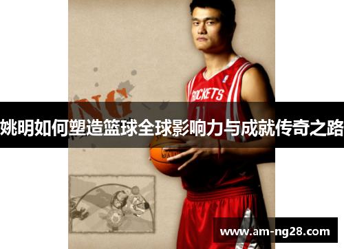 姚明如何塑造篮球全球影响力与成就传奇之路 姚明如何塑造篮球全球影响力与成就传奇之路