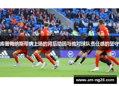 库普梅纳斯带病上场的背后动因与他对球队责任感的坚守