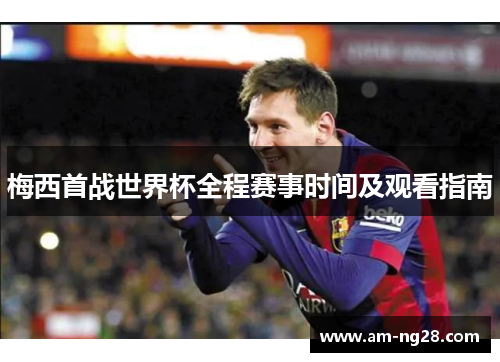 梅西首战世界杯全程赛事时间及观看指南