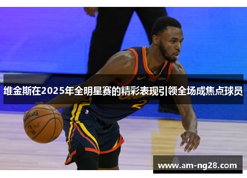 维金斯在2025年全明星赛的精彩表现引领全场成焦点球员