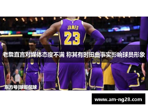 老詹直言对媒体态度不满 称其有时扭曲事实影响球员形象