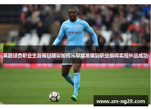 英超球员职业生涯规划建议如何从早期发展到职业巅峰实现长远成功 英超球员职业生涯规划建议如何从早期发展到职业巅峰实现长远成功
