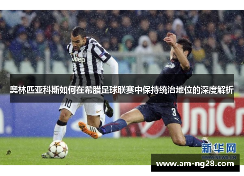 奥林匹亚科斯如何在希腊足球联赛中保持统治地位的深度解析