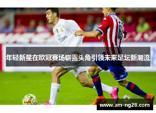 年轻新星在欧冠赛场崭露头角引领未来足坛新潮流