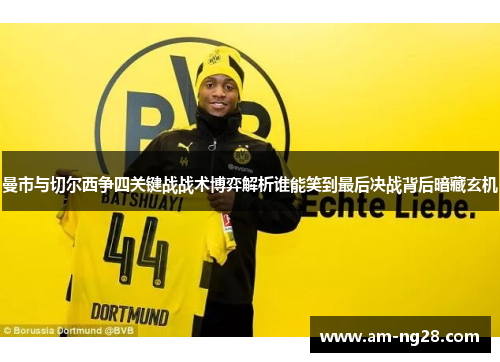 曼市与切尔西争四关键战战术博弈解析谁能笑到最后决战背后暗藏玄机