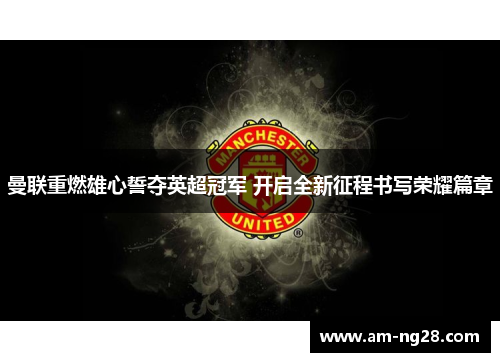 曼联重燃雄心誓夺英超冠军 开启全新征程书写荣耀篇章