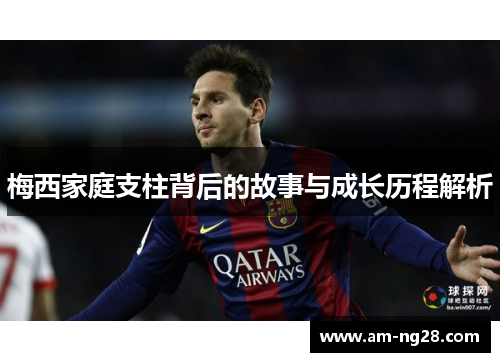 梅西家庭支柱背后的故事与成长历程解析