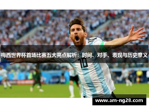 梅西世界杯首场比赛五大亮点解析：时间、对手、表现与历史意义