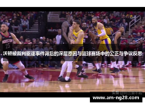 沃顿被裁判驱逐事件背后的深层原因与篮球赛场中的公正与争议反思