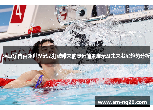 潘展乐自由泳世界纪录打破带来的奥运前景启示及未来发展趋势分析