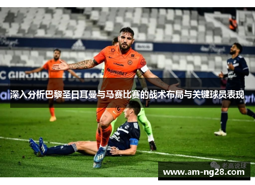 深入分析巴黎圣日耳曼与马赛比赛的战术布局与关键球员表现