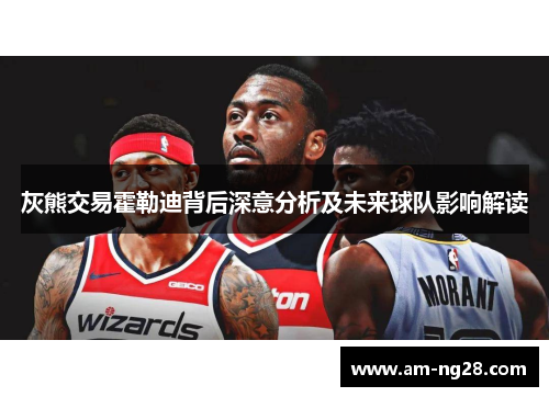 灰熊交易霍勒迪背后深意分析及未来球队影响解读