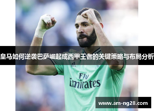 皇马如何逆袭巴萨崛起成西甲王者的关键策略与布局分析
