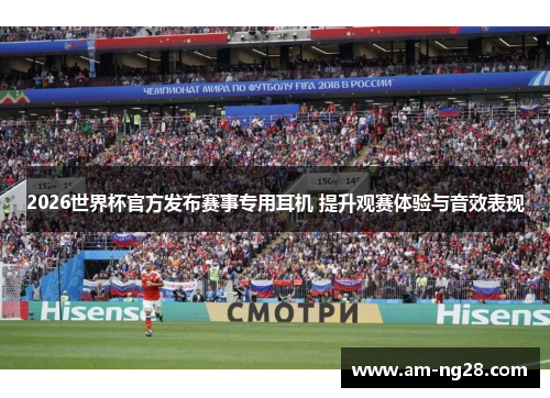 2026世界杯官方发布赛事专用耳机 提升观赛体验与音效表现