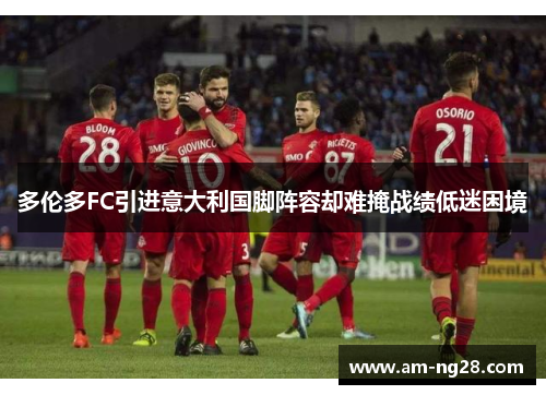 多伦多FC引进意大利国脚阵容却难掩战绩低迷困境 多伦多FC引进意大利国脚阵容却难掩战绩低迷困境