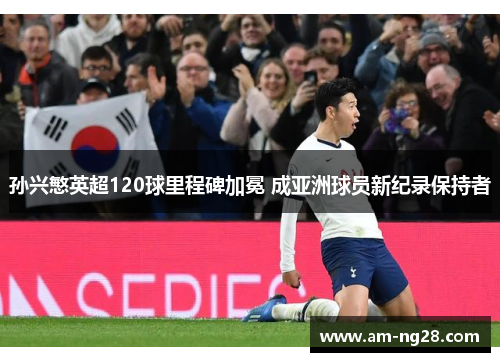 孙兴慜英超120球里程碑加冕 成亚洲球员新纪录保持者 孙兴慜英超120球里程碑加冕 成亚洲球员新纪录保持者