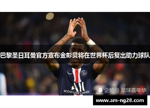 巴黎圣日耳曼官方宣布金彭贝将在世界杯后复出助力球队 巴黎圣日耳曼官方宣布金彭贝将在世界杯后复出助力球队